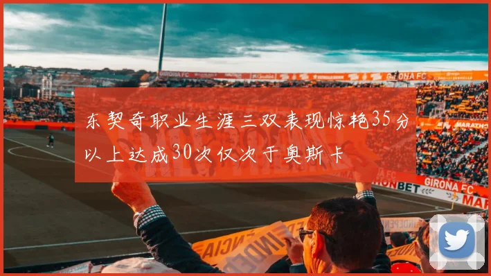 东契奇职业生涯三双表现惊艳35分以上达成30次仅次于奥斯卡