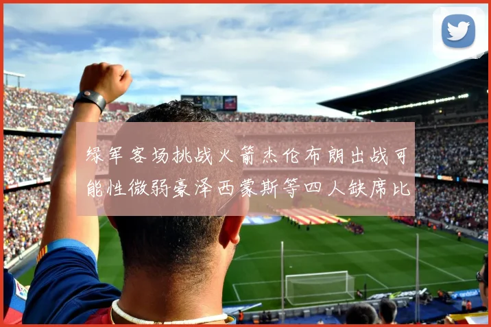 绿军客场挑战火箭杰伦布朗出战可能性微弱豪泽西蒙斯等四人缺席比赛