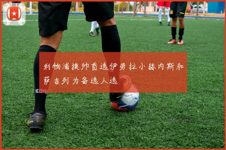 利物浦换帅首选伊劳拉小赫内斯和萨吉列为备选人选