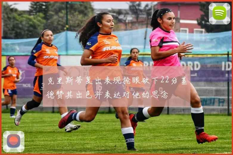 克里斯蒂复出表现抢眼砍下22分基德赞其出色并表达对他的思念