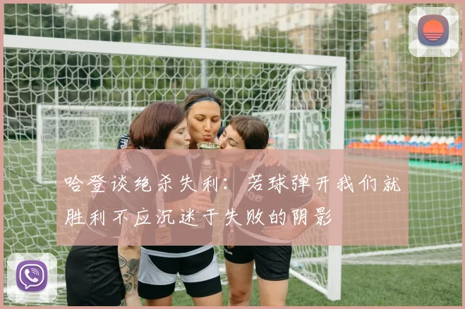 哈登谈绝杀失利：若球弹开我们就胜利不应沉迷于失败的阴影