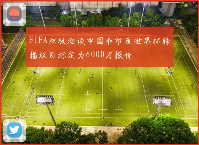 FIFA积极洽谈中国和印度世界杯转播权目标定为6000万报价
