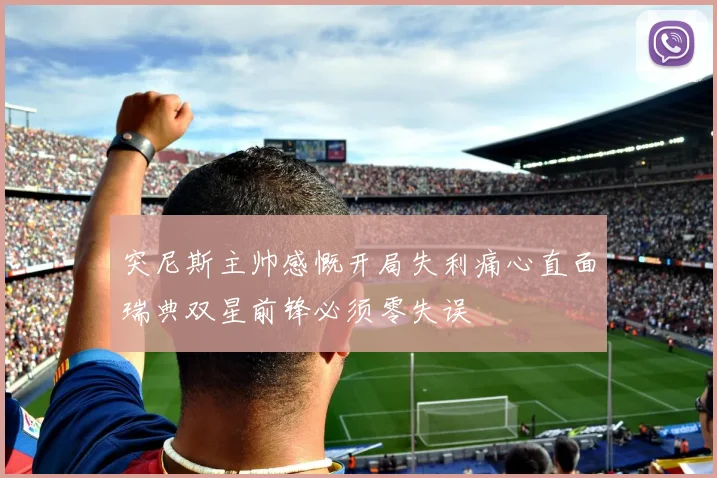 突尼斯主帅感慨开局失利痛心直面瑞典双星前锋必须零失误