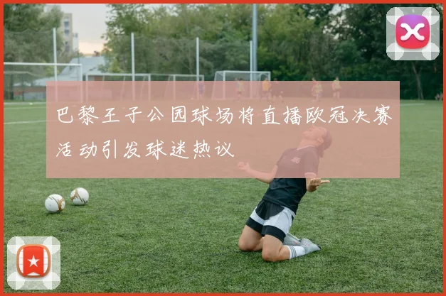 巴黎王子公园球场将直播欧冠决赛活动引发球迷热议