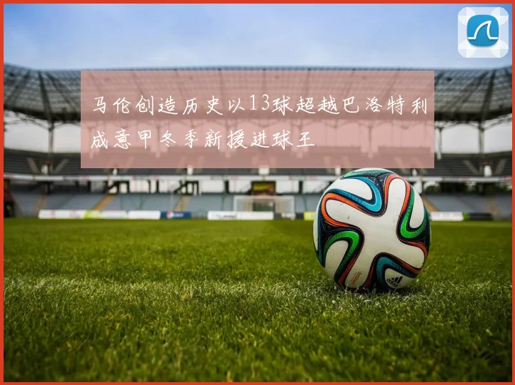 马伦创造历史以13球超越巴洛特利成意甲冬季新援进球王