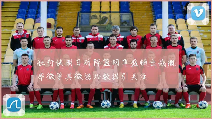 独行侠明日对阵篮网华盛顿出战概率微乎其微场均数据引关注