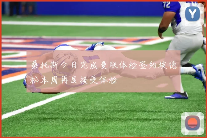 桑托斯今日完成曼联体检签约埃德松本周再度接受体检
