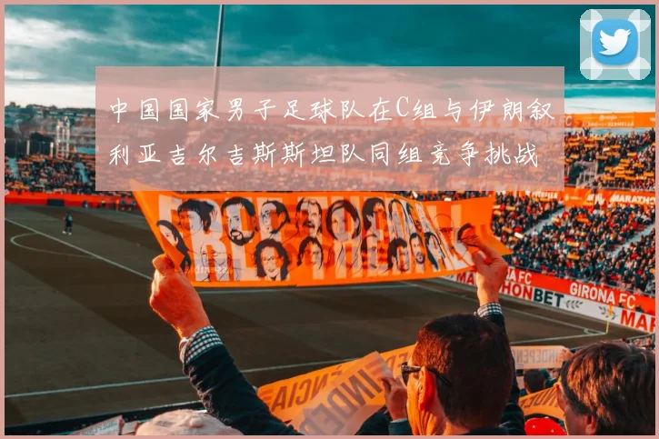 中国国家男子足球队在C组与伊朗叙利亚吉尔吉斯斯坦队同组竞争挑战赛程