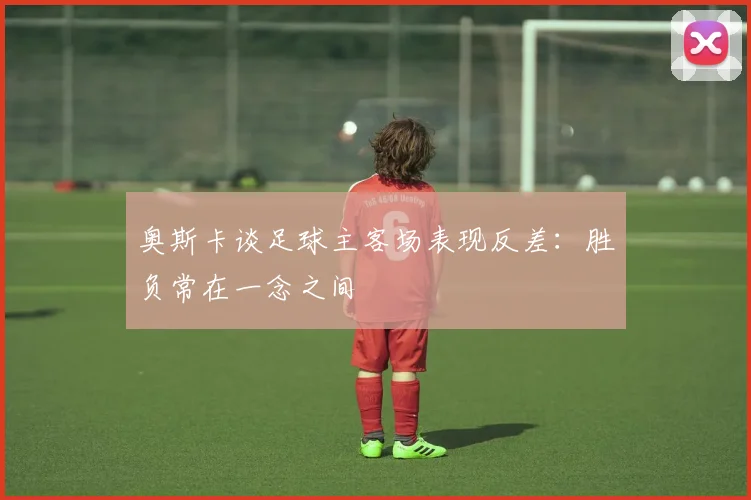 奥斯卡谈足球主客场表现反差：胜负常在一念之间