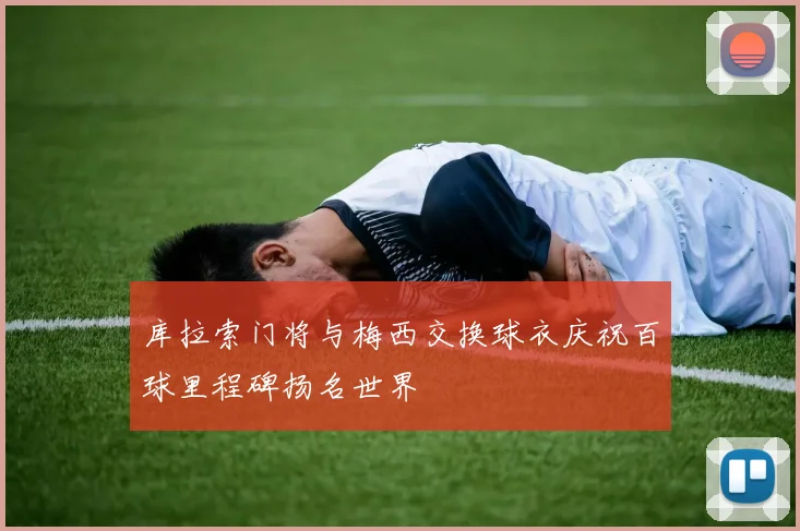 库拉索门将与梅西交换球衣庆祝百球里程碑扬名世界