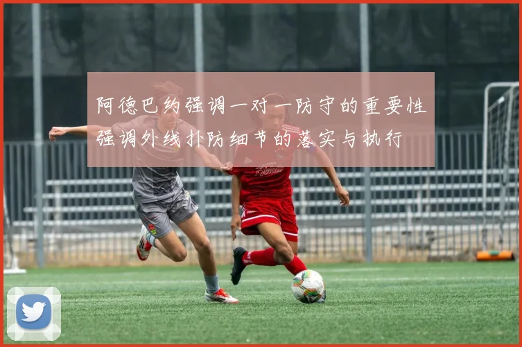 阿德巴约强调一对一防守的重要性强调外线扑防细节的落实与执行