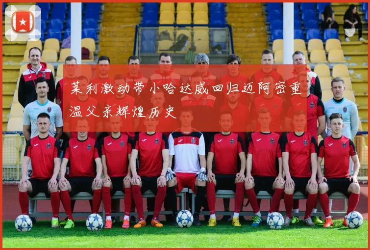 莱利激动带小哈达威回归迈阿密重温父亲辉煌历史