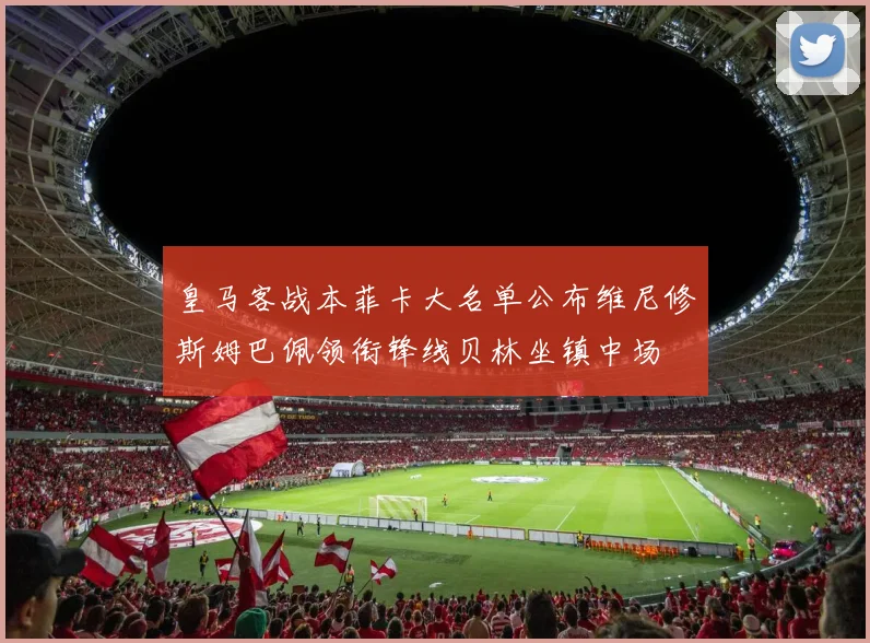 皇马客战本菲卡大名单公布维尼修斯姆巴佩领衔锋线贝林坐镇中场