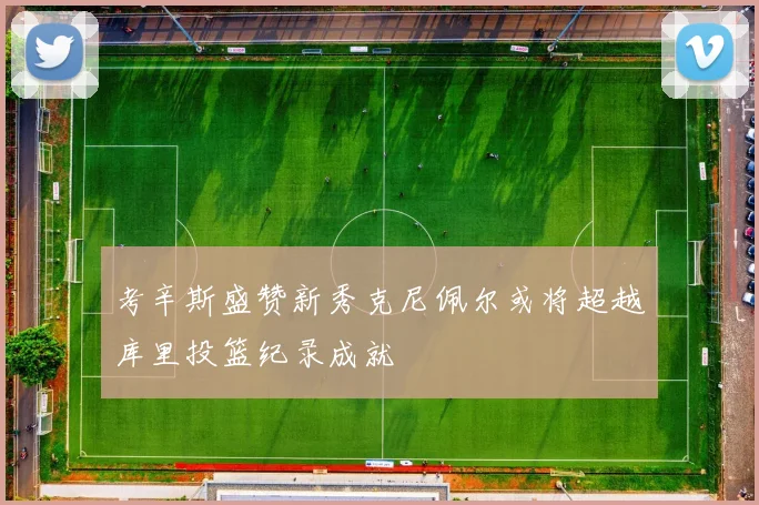 考辛斯盛赞新秀克尼佩尔或将超越库里投篮纪录成就