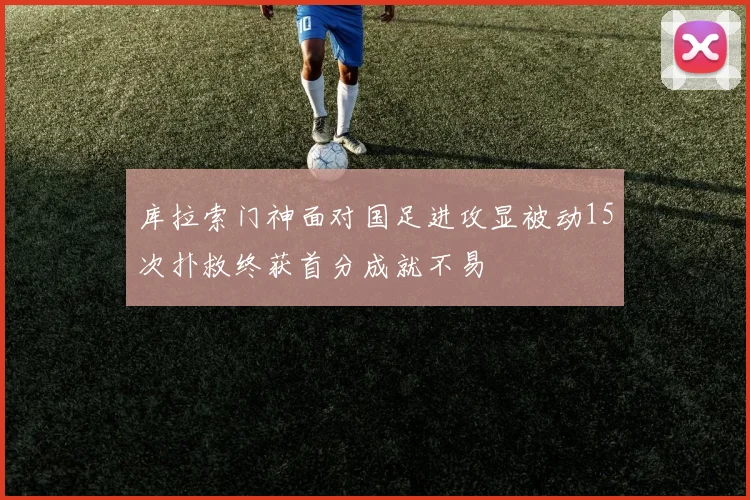 库拉索门神面对国足进攻显被动15次扑救终获首分成就不易