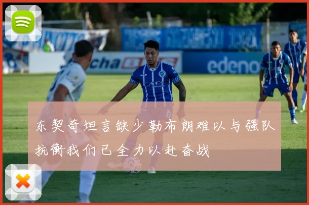 东契奇坦言缺少勒布朗难以与强队抗衡我们已全力以赴奋战