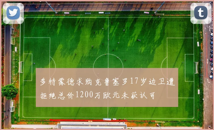多特蒙德求购克鲁塞罗17岁边卫遭拒绝总价1200万欧元未获认可