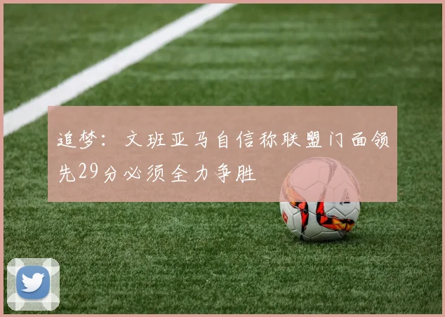 追梦：文班亚马自信称联盟门面领先29分必须全力争胜