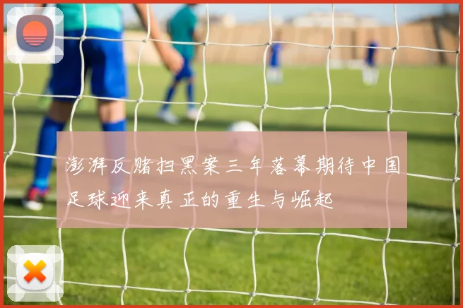 澎湃反赌扫黑案三年落幕期待中国足球迎来真正的重生与崛起