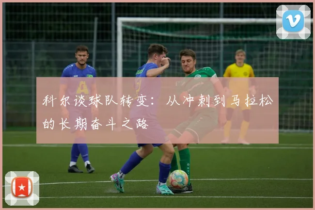 科尔谈球队转变：从冲刺到马拉松的长期奋斗之路
