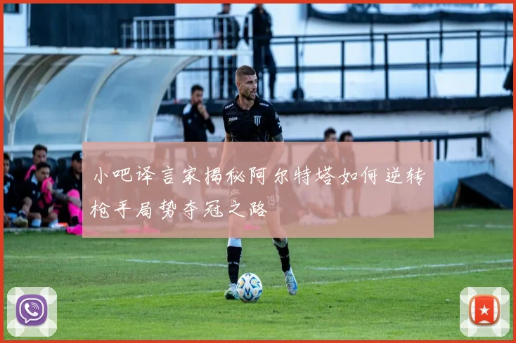 小吧译言家揭秘阿尔特塔如何逆转枪手局势夺冠之路