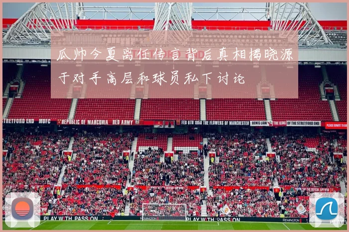 瓜帅今夏离任传言背后真相揭晓源于对手高层和球员私下讨论